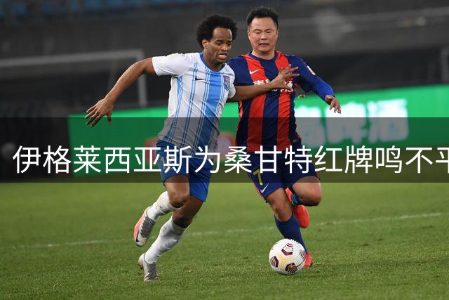 伊格莱西亚斯为桑甘特红牌鸣不平 称少打一人仍显韧性