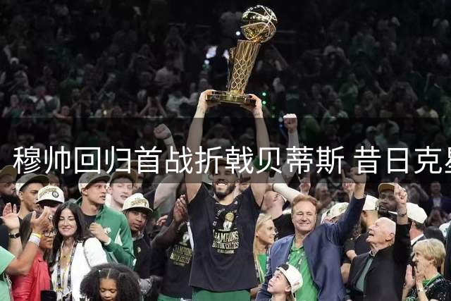 穆帅回归首战折戟贝蒂斯 昔日克星再现历史魔咒
