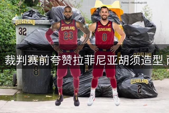裁判赛前夸赞拉菲尼亚胡须造型 两人相似装扮引趣谈